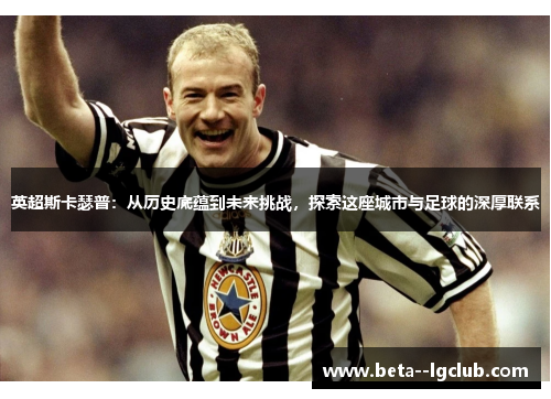 英超斯卡瑟普:从历史底蕴到未来挑战,探索这座城市与足球的深厚联系 英超斯卡瑟普:从历史底蕴到未来挑战,探索这座城市与足球的深厚联系