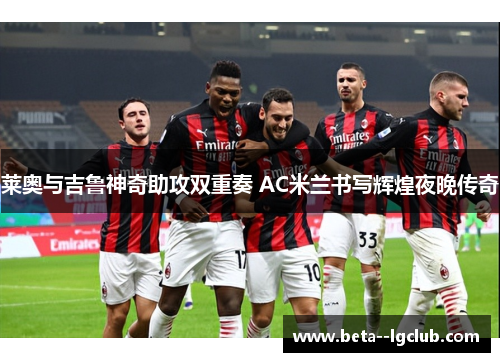 莱奥与吉鲁神奇助攻双重奏 AC米兰书写辉煌夜晚传奇 莱奥与吉鲁神奇助攻双重奏 AC米兰书写辉煌夜晚传奇