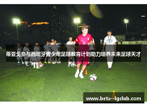 蒂亚戈参与西班牙青少年足球教育计划助力培养未来足球天才 蒂亚戈参与西班牙青少年足球教育计划助力培养未来足球天才