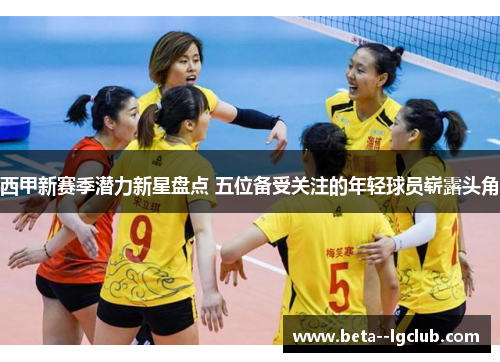 西甲新赛季潜力新星盘点 五位备受关注的年轻球员崭露头角 西甲新赛季潜力新星盘点 五位备受关注的年轻球员崭露头角