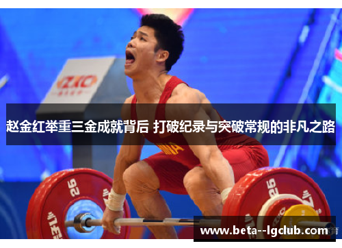 赵金红举重三金成就背后 打破纪录与突破常规的非凡之路 赵金红举重三金成就背后 打破纪录与突破常规的非凡之路