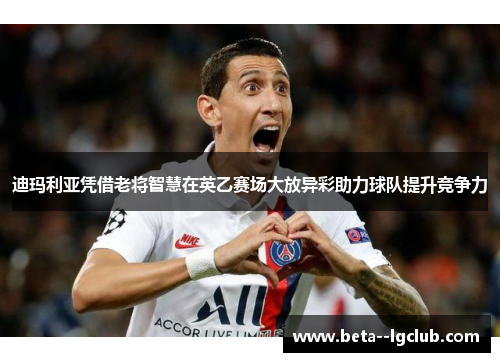 迪玛利亚凭借老将智慧在英乙赛场大放异彩助力球队提升竞争力