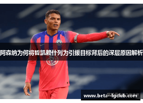 阿森纳为何将哲凯赖什列为引援目标背后的深层原因解析 阿森纳为何将哲凯赖什列为引援目标背后的深层原因解析