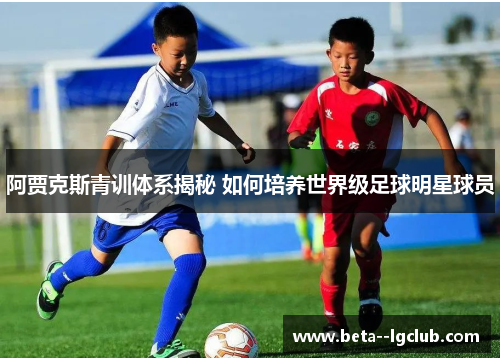 阿贾克斯青训体系揭秘 如何培养世界级足球明星球员 阿贾克斯青训体系揭秘 如何培养世界级足球明星球员