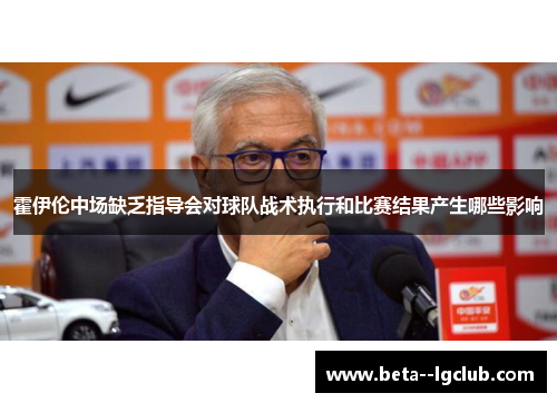 霍伊伦中场缺乏指导会对球队战术执行和比赛结果产生哪些影响 霍伊伦中场缺乏指导会对球队战术执行和比赛结果产生哪些影响