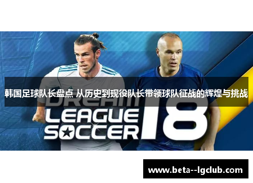 韩国足球队长盘点 从历史到现役队长带领球队征战的辉煌与挑战 韩国足球队长盘点 从历史到现役队长带领球队征战的辉煌与挑战