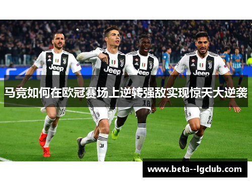 马竞如何在欧冠赛场上逆转强敌实现惊天大逆袭 马竞如何在欧冠赛场上逆转强敌实现惊天大逆袭