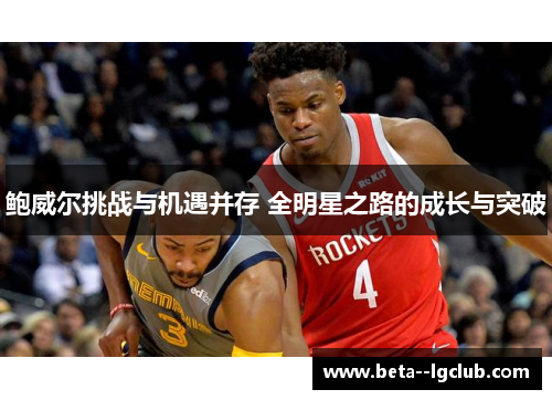 鲍威尔挑战与机遇并存 全明星之路的成长与突破 鲍威尔挑战与机遇并存 全明星之路的成长与突破