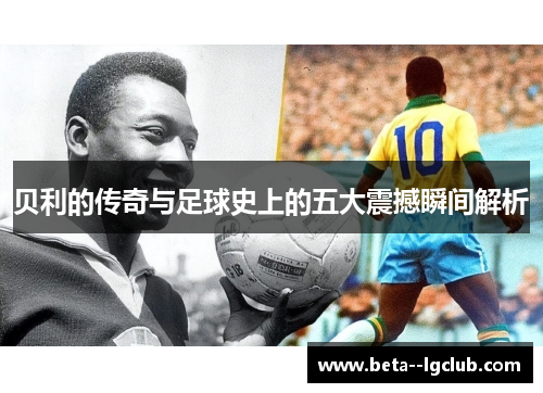贝利的传奇与足球史上的五大震撼瞬间解析 贝利的传奇与足球史上的五大震撼瞬间解析