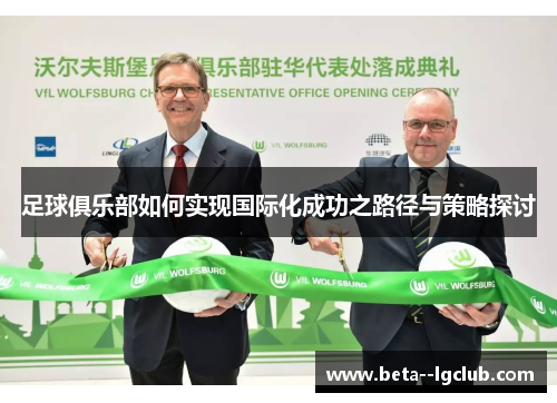 足球俱乐部如何实现国际化成功之路径与策略探讨 足球俱乐部如何实现国际化成功之路径与策略探讨
