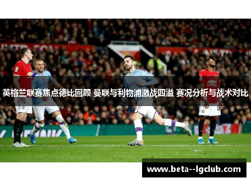 英格兰联赛焦点德比回顾 曼联与利物浦激战四溢 赛况分析与战术对比