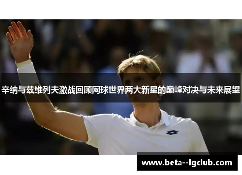 辛纳与兹维列夫激战回顾网球世界两大新星的巅峰对决与未来展望