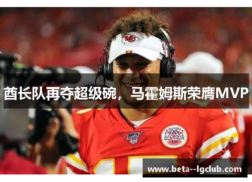 酋长队再夺超级碗,马霍姆斯荣膺MVP 酋长队再夺超级碗,马霍姆斯荣膺MVP
