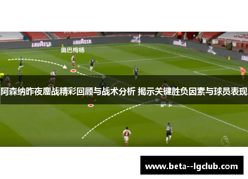 阿森纳昨夜鏖战精彩回顾与战术分析 揭示关键胜负因素与球员表现 阿森纳昨夜鏖战精彩回顾与战术分析 揭示关键胜负因素与球员表现