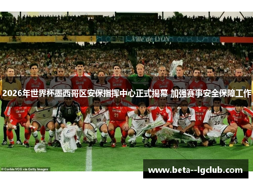 2026年世界杯墨西哥区安保指挥中心正式揭幕 加强赛事安全保障工作 2026年世界杯墨西哥区安保指挥中心正式揭幕 加强赛事安全保障工作