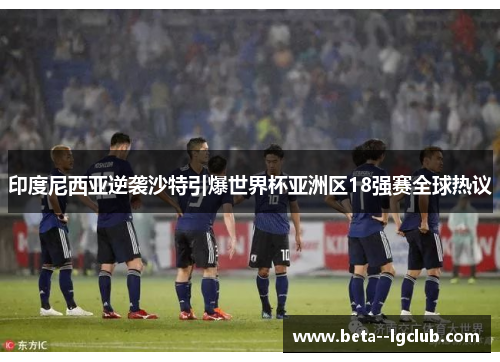 印度尼西亚逆袭沙特引爆世界杯亚洲区18强赛全球热议