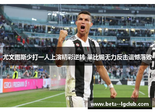 尤文图斯少打一人上演精彩逆转 莱比锡无力反击遗憾落败