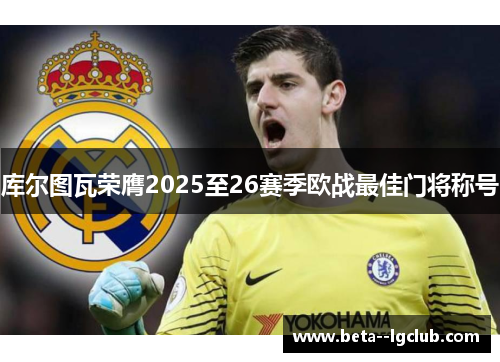 库尔图瓦荣膺2025至26赛季欧战最佳门将称号 库尔图瓦荣膺2025至26赛季欧战最佳门将称号
