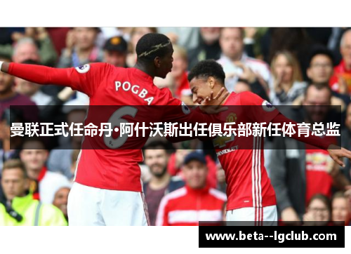 曼联正式任命丹·阿什沃斯出任俱乐部新任体育总监 曼联正式任命丹·阿什沃斯出任俱乐部新任体育总监