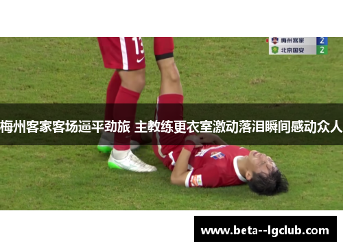 梅州客家客场逼平劲旅 主教练更衣室激动落泪瞬间感动众人 梅州客家客场逼平劲旅 主教练更衣室激动落泪瞬间感动众人