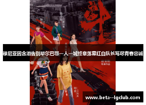 穆尼亚因含泪告别毕尔巴鄂一人一城终章落幕红白队长写尽青春忠诚 穆尼亚因含泪告别毕尔巴鄂一人一城终章落幕红白队长写尽青春忠诚