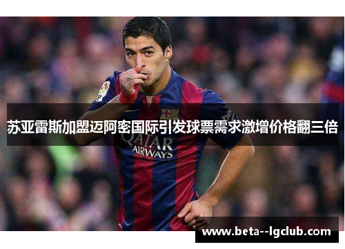 苏亚雷斯加盟迈阿密国际引发球票需求激增价格翻三倍 苏亚雷斯加盟迈阿密国际引发球票需求激增价格翻三倍