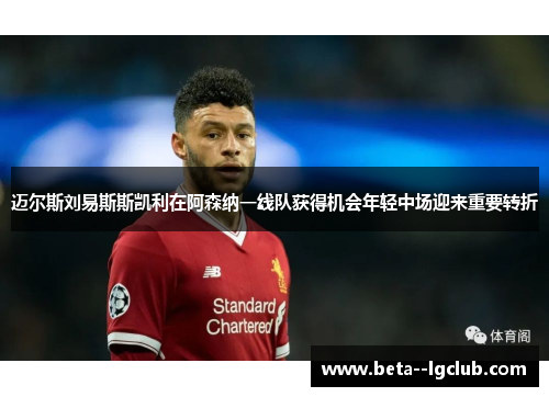 迈尔斯刘易斯斯凯利在阿森纳一线队获得机会年轻中场迎来重要转折 迈尔斯刘易斯斯凯利在阿森纳一线队获得机会年轻中场迎来重要转折