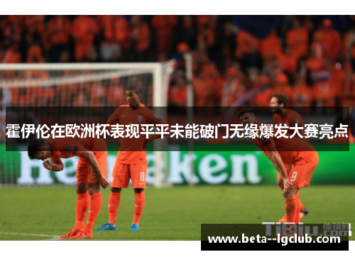 霍伊伦在欧洲杯表现平平未能破门无缘爆发大赛亮点 霍伊伦在欧洲杯表现平平未能破门无缘爆发大赛亮点