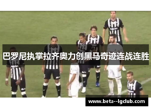 巴罗尼执掌拉齐奥力创黑马奇迹连战连胜