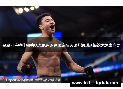 曼联回应拉什福德状态低迷落选国家队舆论升温球迷热议未来去向走