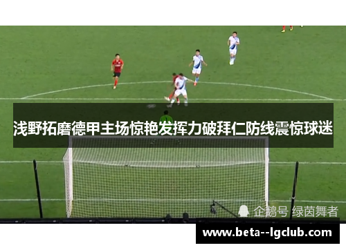 浅野拓磨德甲主场惊艳发挥力破拜仁防线震惊球迷