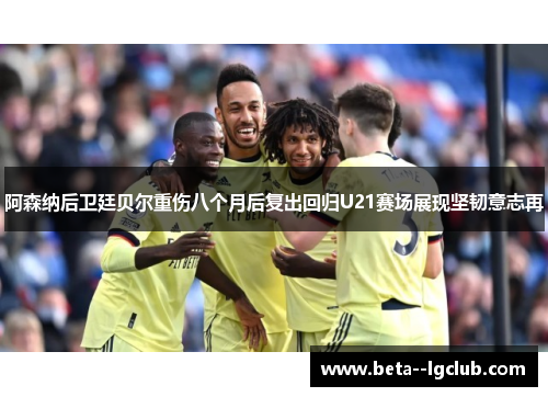 阿森纳后卫廷贝尔重伤八个月后复出回归U21赛场展现坚韧意志再