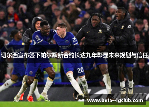切尔西宣布签下帕尔默新合约长达九年彰显未来规划与信任 切尔西宣布签下帕尔默新合约长达九年彰显未来规划与信任