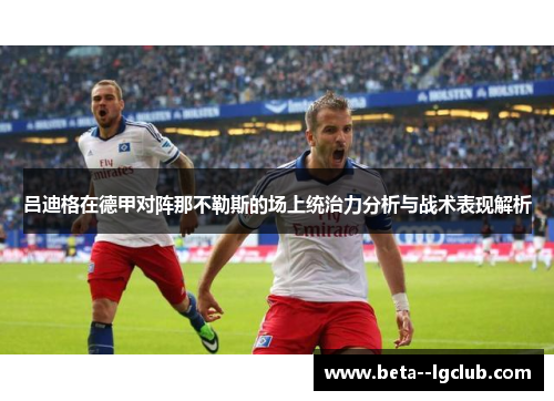 吕迪格在德甲对阵那不勒斯的场上统治力分析与战术表现解析