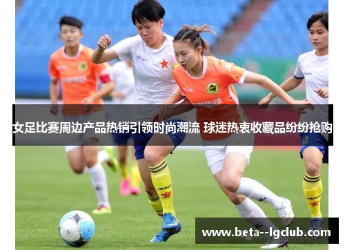 女足比赛周边产品热销引领时尚潮流 球迷热衷收藏品纷纷抢购 女足比赛周边产品热销引领时尚潮流 球迷热衷收藏品纷纷抢购