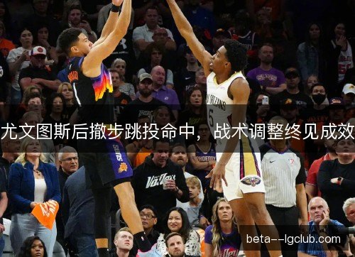 尤文图斯后撤步跳投命中，战术调整终见成效